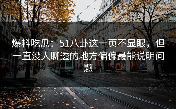 爆料吃瓜：51八卦这一页不显眼，但一直没人聊透的地方偏偏最能说明问题